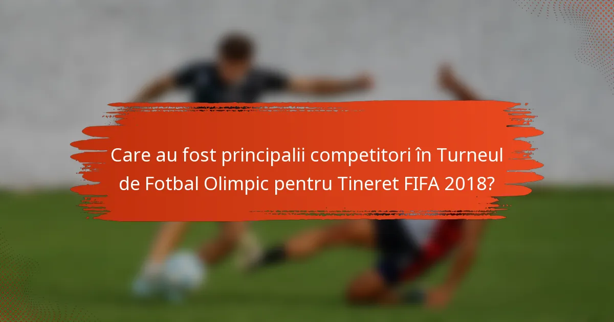 Care au fost principalii competitori în Turneul de Fotbal Olimpic pentru Tineret FIFA 2018?