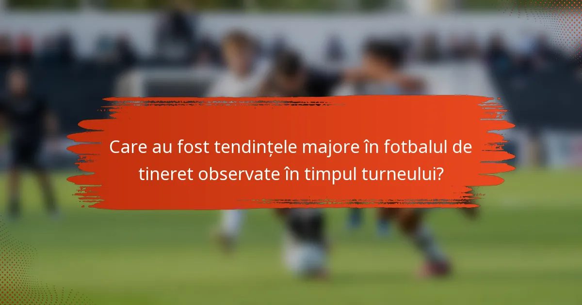 Care au fost tendințele majore în fotbalul de tineret observate în timpul turneului?