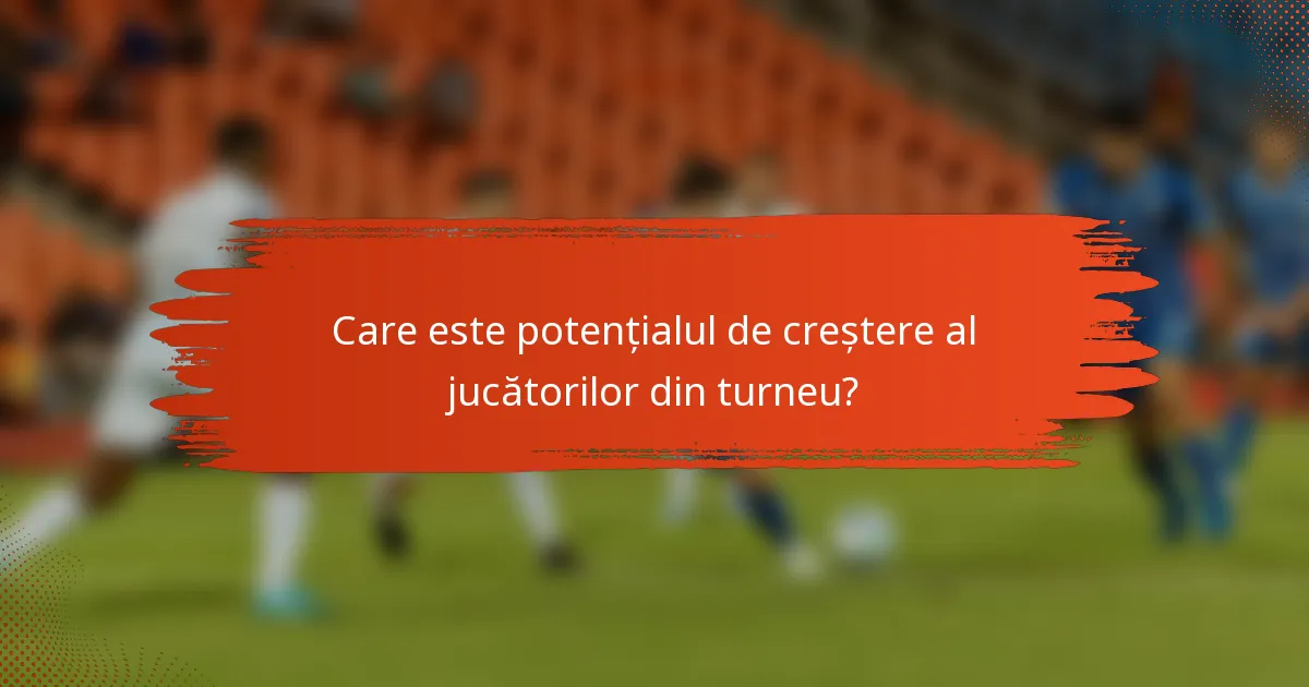 Care este potențialul de creștere al jucătorilor din turneu?