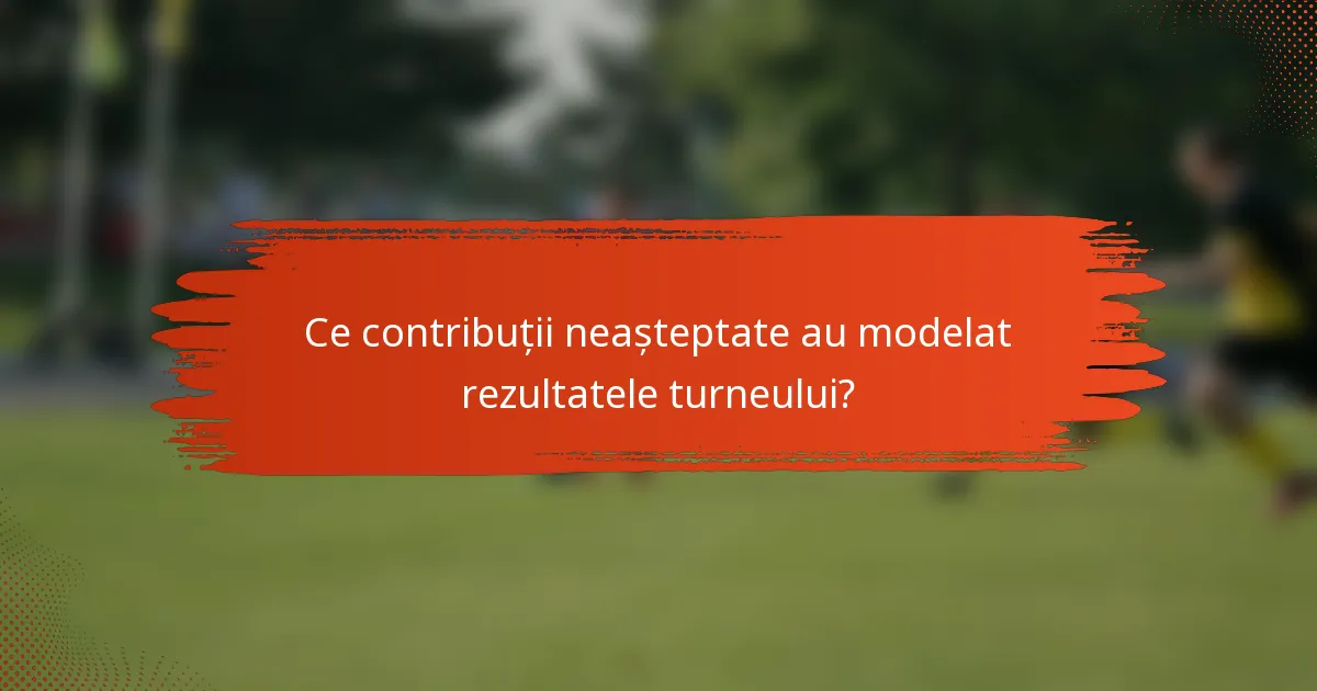 Ce contribuții neașteptate au modelat rezultatele turneului?