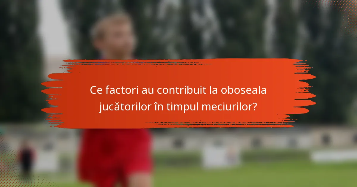 Ce factori au contribuit la oboseala jucătorilor în timpul meciurilor?