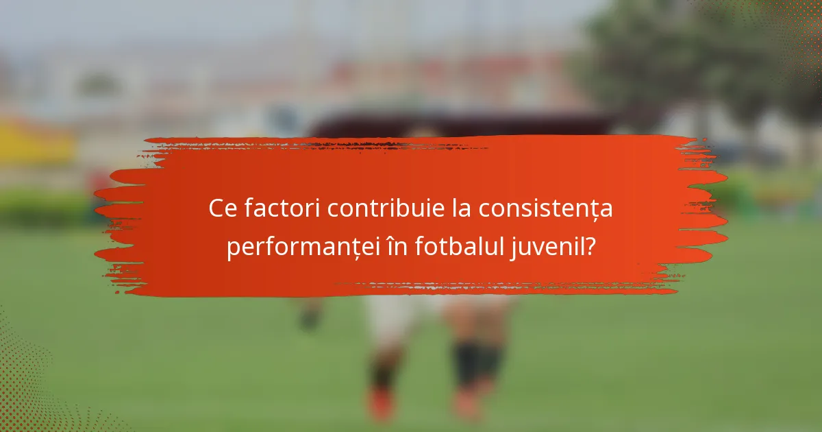 Ce factori contribuie la consistența performanței în fotbalul juvenil?