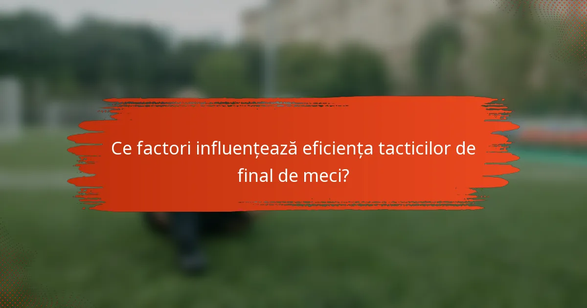 Ce factori influențează eficiența tacticilor de final de meci?