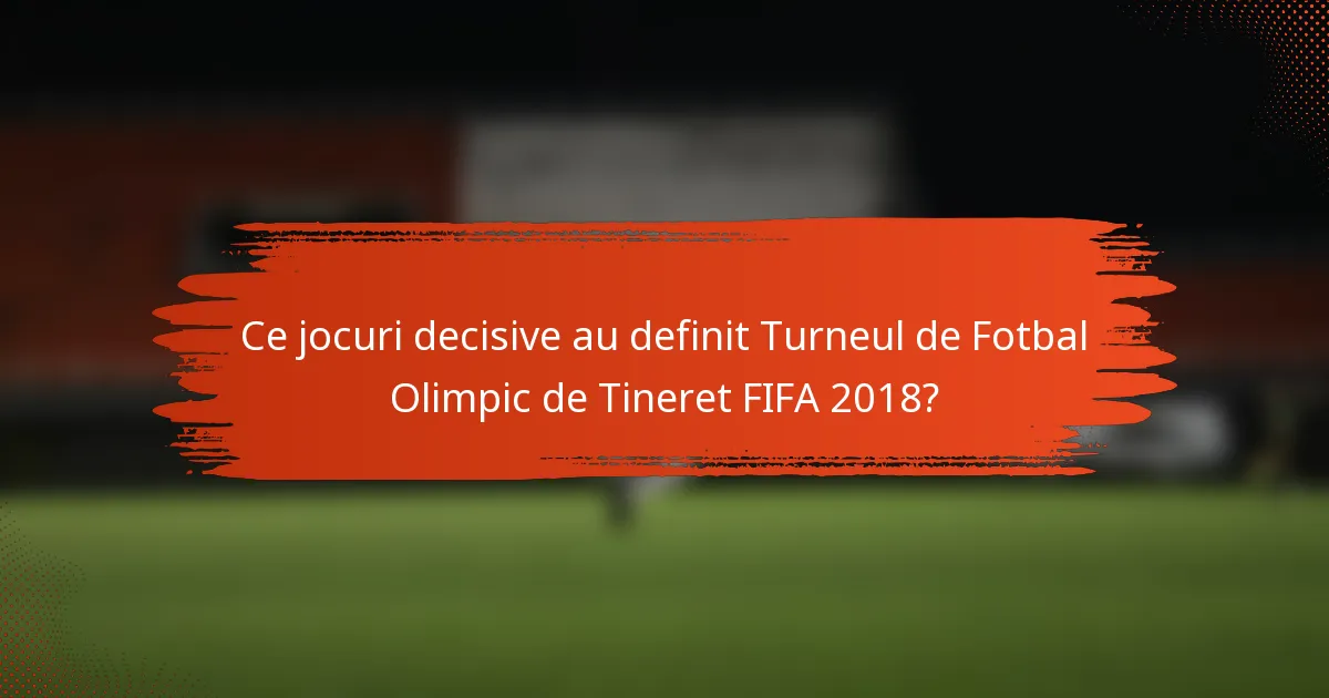 Ce jocuri decisive au definit Turneul de Fotbal Olimpic de Tineret FIFA 2018?