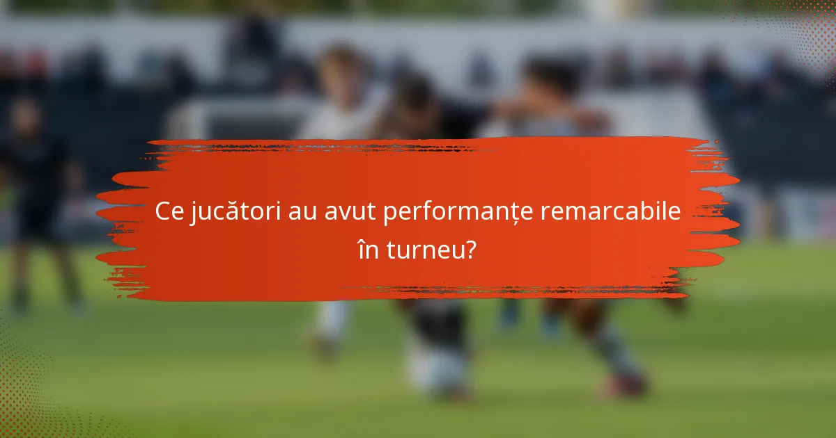 Ce jucători au avut performanțe remarcabile în turneu?