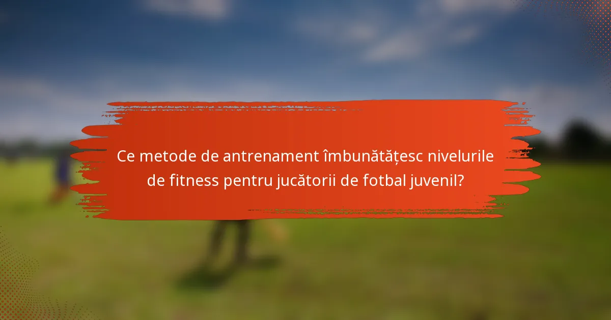 Ce metode de antrenament îmbunătățesc nivelurile de fitness pentru jucătorii de fotbal juvenil?