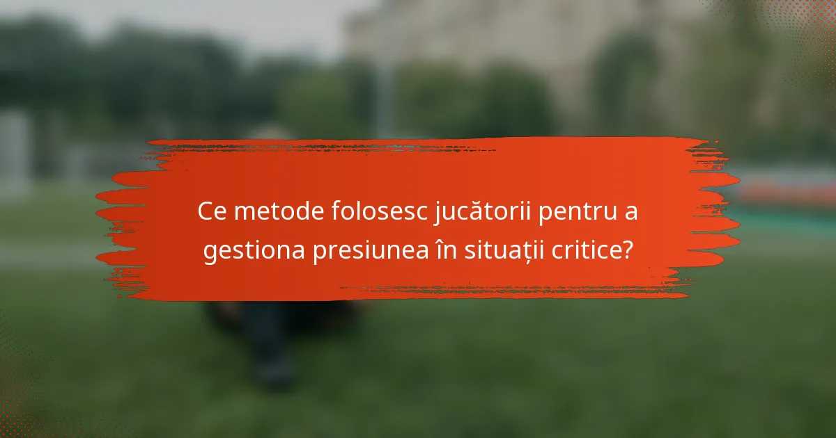 Ce metode folosesc jucătorii pentru a gestiona presiunea în situații critice?