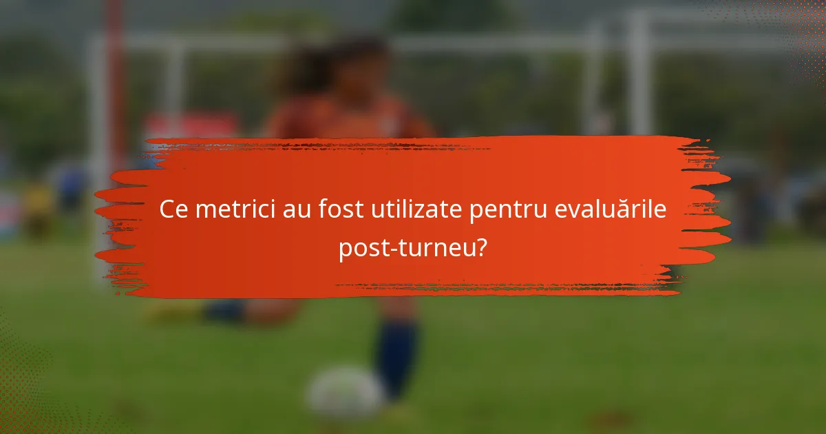 Ce metrici au fost utilizate pentru evaluările post-turneu?
