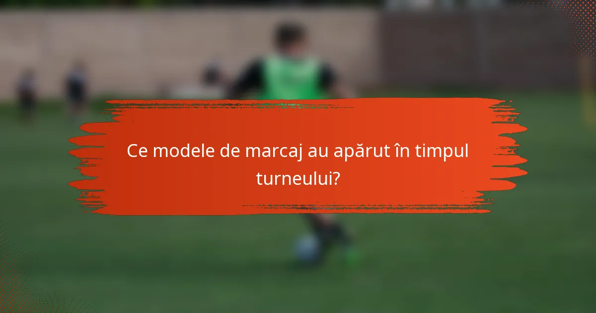Ce modele de marcaj au apărut în timpul turneului?
