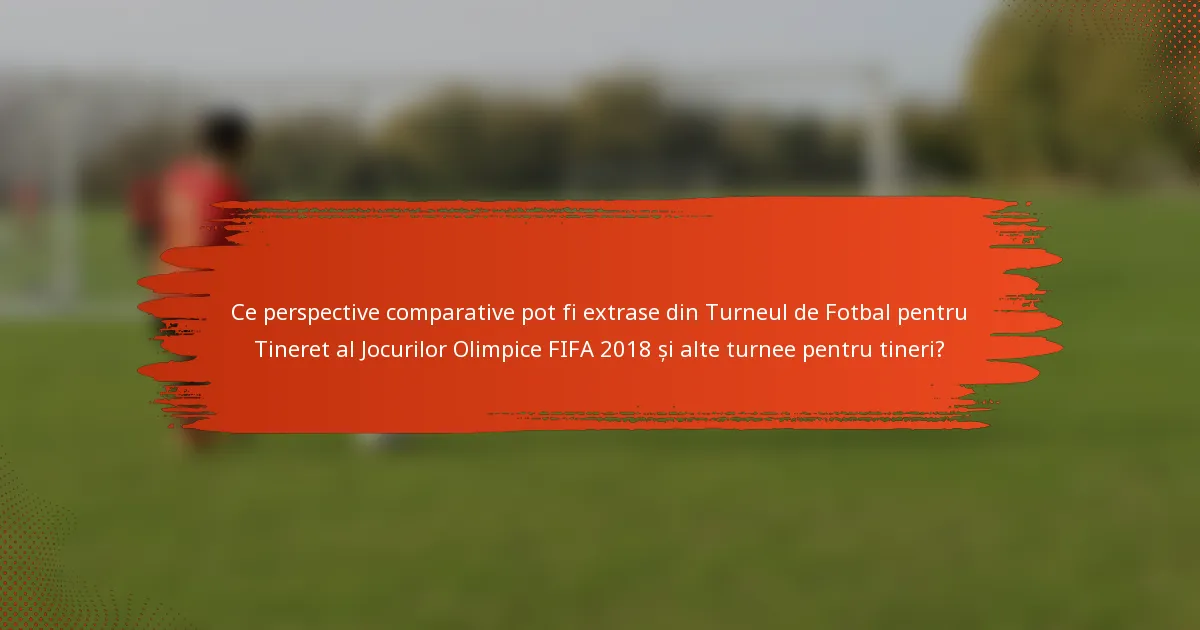 Ce perspective comparative pot fi extrase din Turneul de Fotbal pentru Tineret al Jocurilor Olimpice FIFA 2018 și alte turnee pentru tineri?