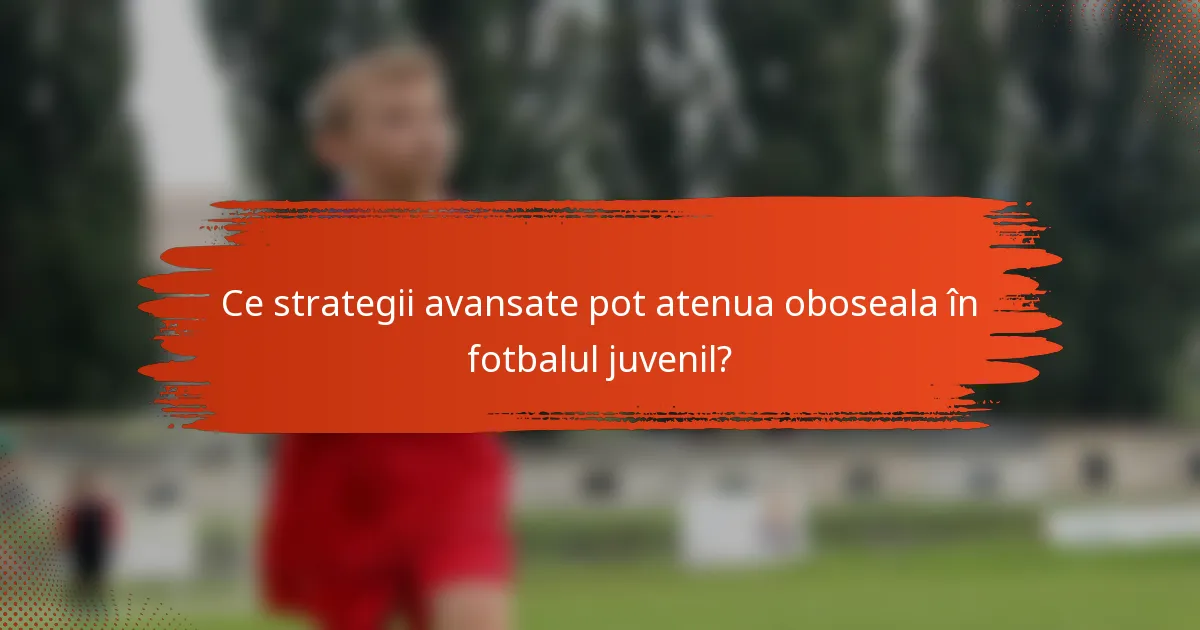 Ce strategii avansate pot atenua oboseala în fotbalul juvenil?