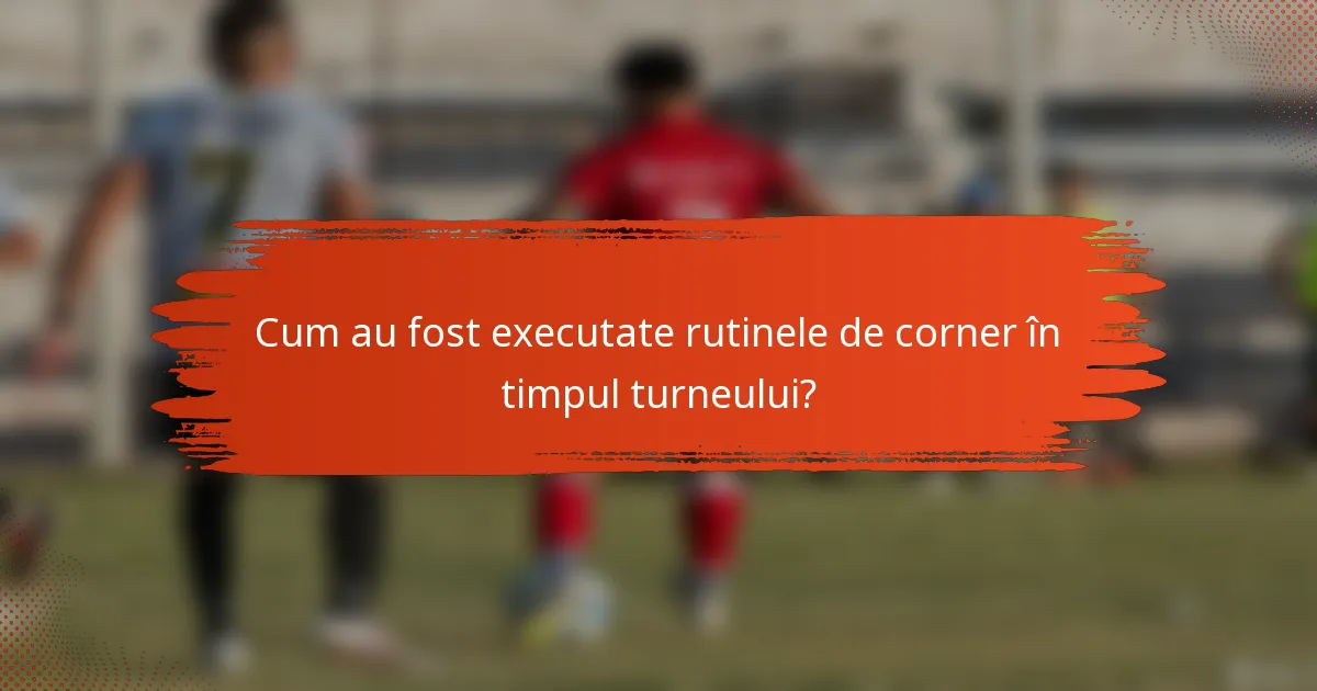 Cum au fost executate rutinele de corner în timpul turneului?