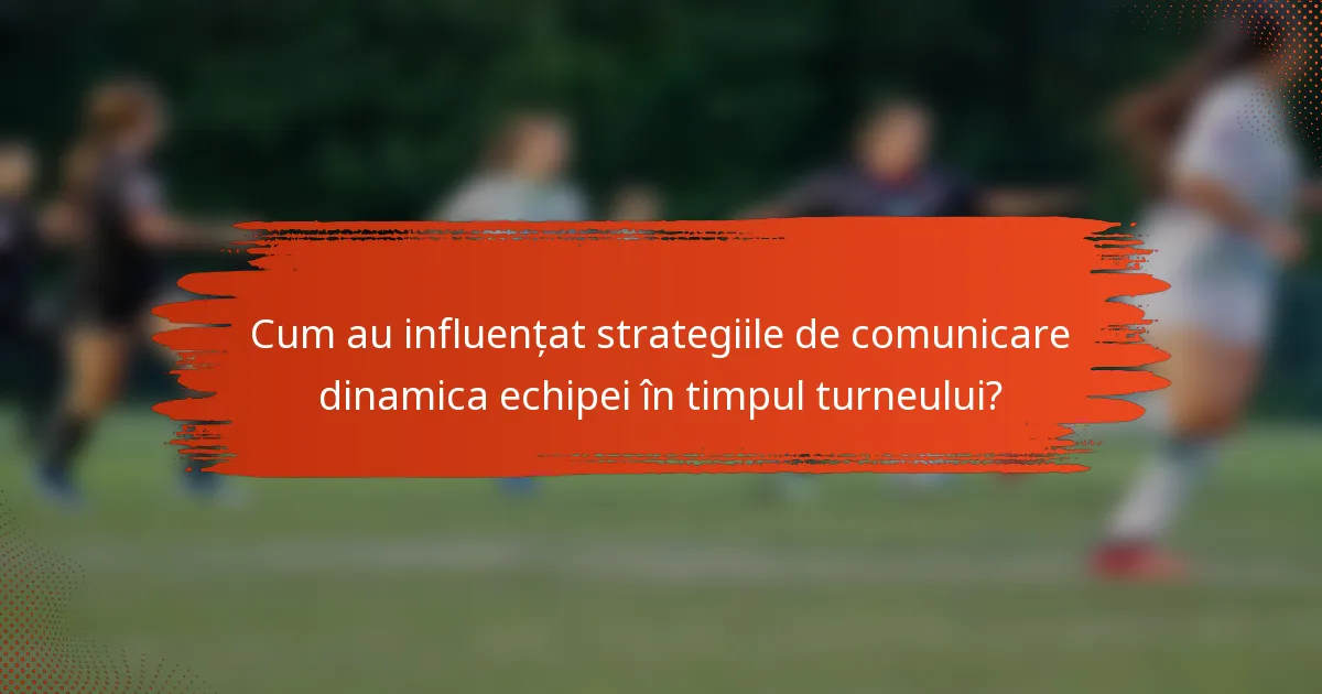 Cum au influențat strategiile de comunicare dinamica echipei în timpul turneului?