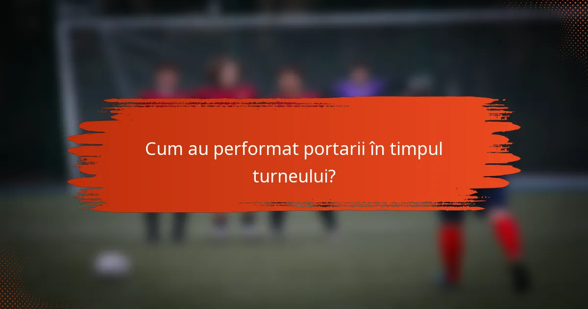 Cum au performat portarii în timpul turneului?