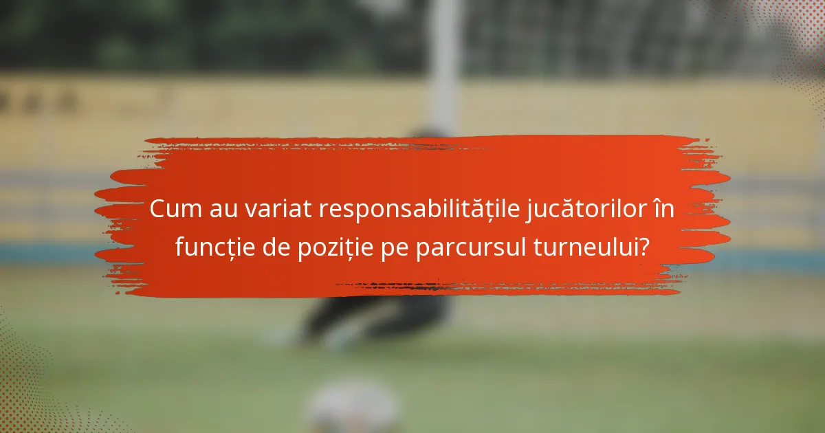 Cum au variat responsabilitățile jucătorilor în funcție de poziție pe parcursul turneului?