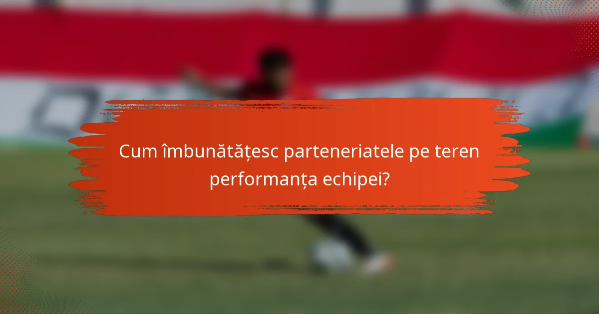 Cum îmbunătățesc parteneriatele pe teren performanța echipei?