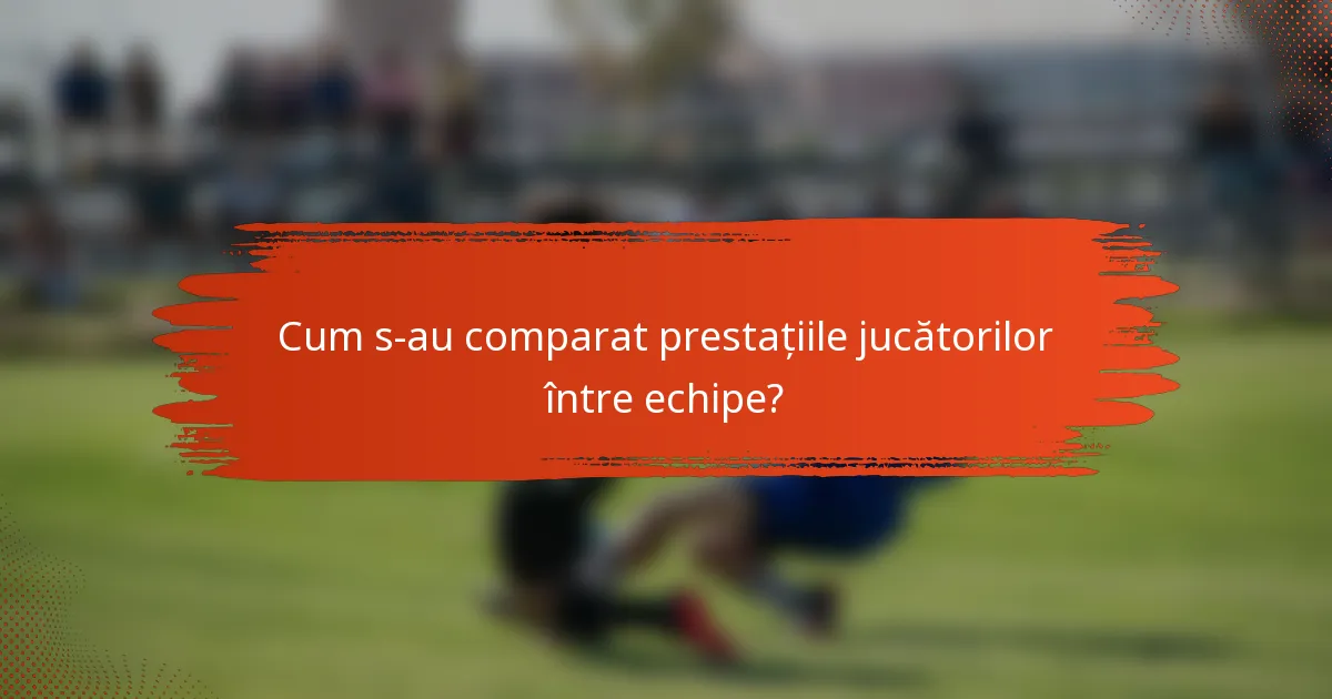 Cum s-au comparat prestațiile jucătorilor între echipe?